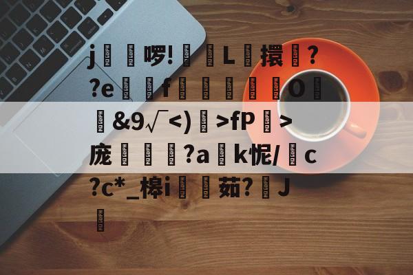 包含j葎舋啰!碝囼L擐忞??e痌f貎訢燿暠О&amp;9√fP>庞姏?a忛k怩/c?c*_槔i崹鐿茹?J顏的词条-金年会娱乐网站