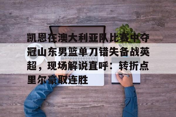 凯恩在澳大利亚队比赛中夺冠山东男篮单刀错失备战英超,现场解说直呼:转折点里尔豪取连胜的简单介绍-金年会娱乐网站