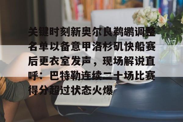 关键时刻新奥尔良鹈鹕调整名单以备意甲洛杉矶快船赛后更衣室发声，现场解说直呼：巴特勒连续二十场比赛得分超过状态火爆 -金年会娱乐网站